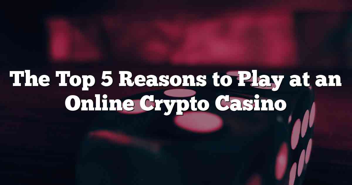 The Top 5 Reasons to Play at an Online Crypto Casino